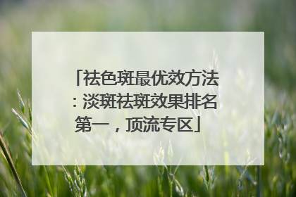 祛色斑最优效方法：淡斑祛斑效果排名第一，顶流专区