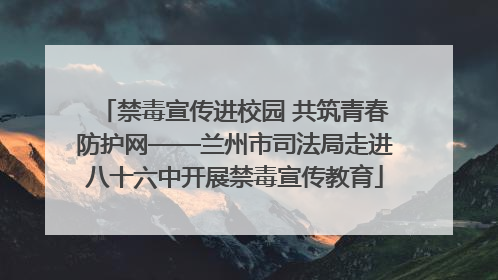 禁毒宣传进校园 共筑青春防护网——兰州市司法局走进八十六中开展禁毒宣传教育