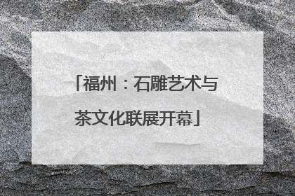 福州：石雕艺术与茶文化联展开幕