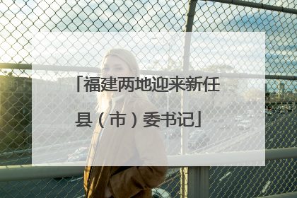福建两地迎来新任县（市）委书记