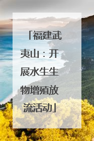 福建武夷山：开展水生生物增殖放流活动