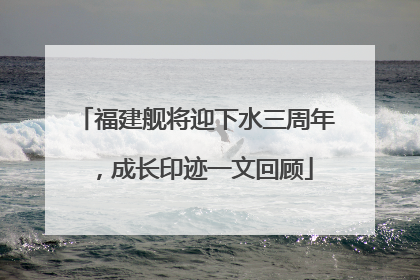 福建舰将迎下水三周年，成长印迹一文回顾