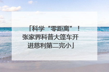 科学“零距离”！张家界科普大篷车开进慈利第二完小