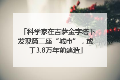 科学家在吉萨金字塔下发现第二座“城市”，或于3.8万年前建造