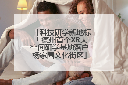 科技研学新地标！德州首个XR大空间研学基地落户杨家圈文化街区