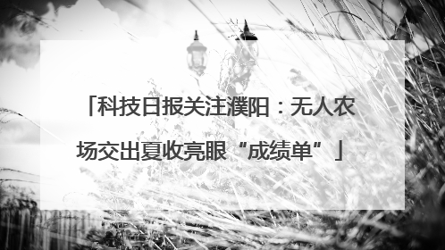科技日报关注濮阳：无人农场交出夏收亮眼“成绩单”