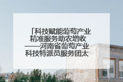 科技赋能葡萄产业 精准服务助农增收——河南省葡萄产业科技特派员服务团太康县科技服务纪实