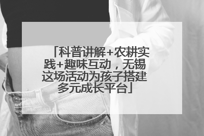 科普讲解+农耕实践+趣味互动，无锡这场活动为孩子搭建多元成长平台