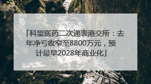 科望医药二次递表港交所：去年净亏收窄至8800万元，预计最早2028年商业化