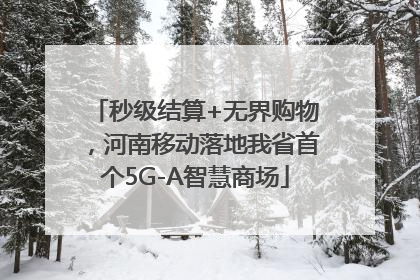 秒级结算+无界购物，河南移动落地我省首个5G-A智慧商场