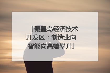 秦皇岛经济技术开发区：制造业向智能向高端攀升
