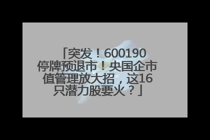 突发！600190停牌预退市！央国企市值管理放大招，这16只潜力股要火？