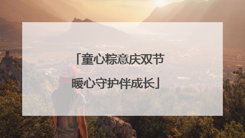 童心粽意庆双节 暖心守护伴成长