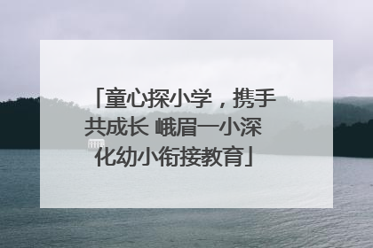 童心探小学，携手共成长 峨眉一小深化幼小衔接教育