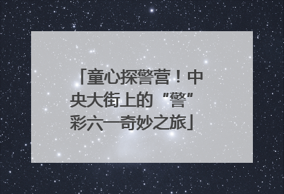 童心探警营！中央大街上的“警”彩六一奇妙之旅