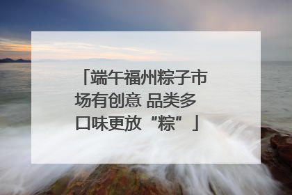 端午福州粽子市场有创意 品类多口味更放“粽”