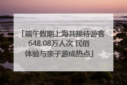 端午假期上海共接待游客648.08万人次 民俗体验与亲子游成热点