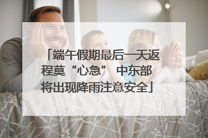 端午假期最后一天返程莫“心急” 中东部将出现降雨注意安全