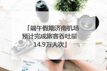 端午假期济南机场预计完成旅客吞吐量14.9万人次