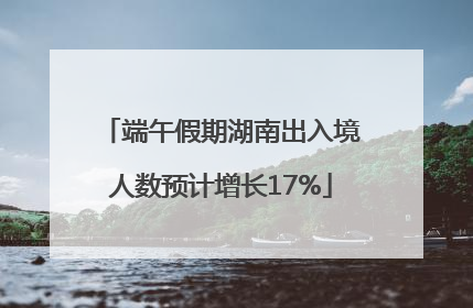 端午假期湖南出入境人数预计增长17%