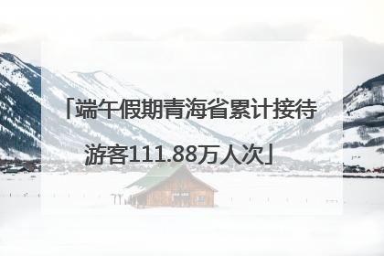 端午假期青海省累计接待游客111.88万人次