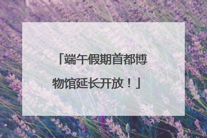 端午假期首都博物馆延长开放！