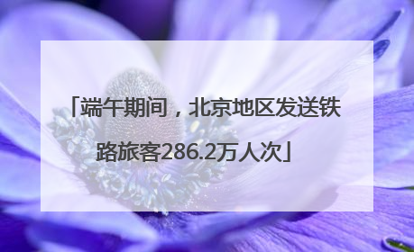 端午期间，北京地区发送铁路旅客286.2万人次