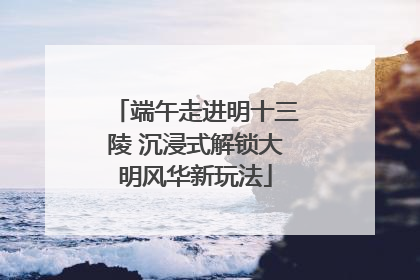 端午走进明十三陵 沉浸式解锁大明风华新玩法