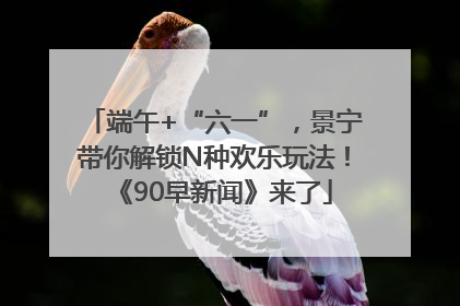 端午+“六一”，景宁带你解锁N种欢乐玩法！《90早新闻》来了