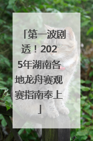 第一波剧透！2025年湖南各地龙舟赛观赛指南奉上