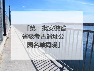 第二批安徽省省级考古遗址公园名单揭晓
