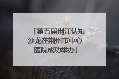 第五届荆江认知沙龙在荆州市中心医院成功举办
