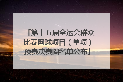 第十五届全运会群众比赛网球项目（单项）预赛决赛圈名单公布