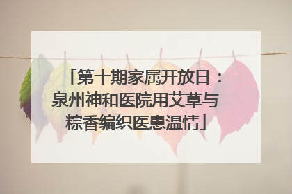 第十期家属开放日：泉州神和医院用艾草与粽香编织医患温情