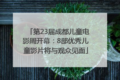 第23届成都儿童电影周开幕：8部优秀儿童影片将与观众见面