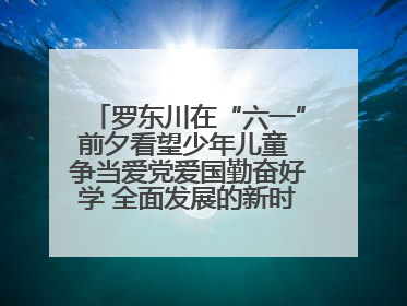 罗东川在“六一”前夕看望少年儿童 争当爱党爱国勤奋好学 全面发展的新时代好少年