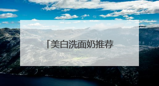 美白洗面奶推荐什么牌子好，美白清洁洗面奶哪款好用推荐！