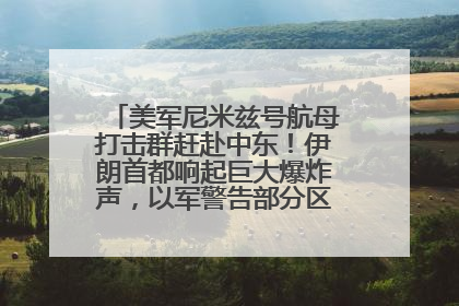 美军尼米兹号航母打击群赶赴中东！伊朗首都响起巨大爆炸声，以军警告部分区域民众紧急撤离