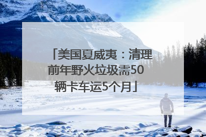 美国夏威夷：清理前年野火垃圾需50辆卡车运5个月