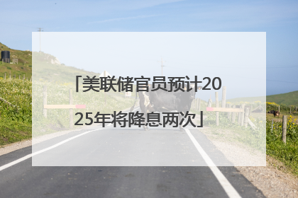 美联储官员预计2025年将降息两次