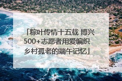 粽叶传情十五载 博兴500+志愿者用爱编织乡村孤老的端午记忆