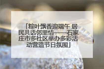 粽叶飘香迎端午 居民共话邻里情——石家庄市多社区举办多彩活动营造节日氛围