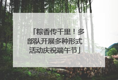 粽香传千里！多部队开展多种形式活动庆祝端午节