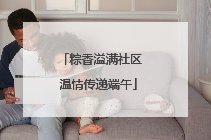 粽香溢满社区 温情传递端午