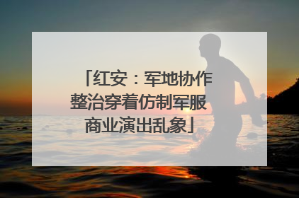 红安：军地协作整治穿着仿制军服商业演出乱象