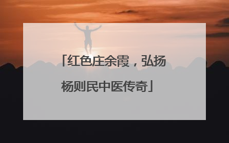 红色庄余霞，弘扬杨则民中医传奇