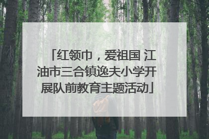 红领巾，爱祖国 江油市三合镇逸夫小学开展队前教育主题活动
