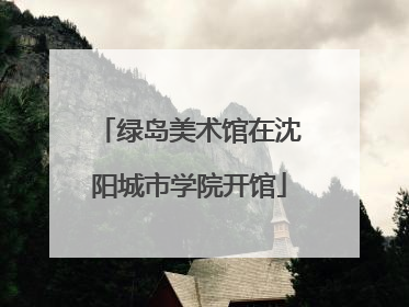 绿岛美术馆在沈阳城市学院开馆