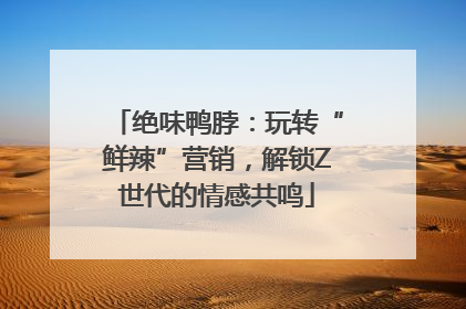 绝味鸭脖：玩转“鲜辣”营销，解锁Z世代的情感共鸣