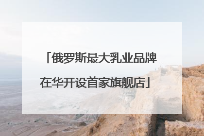 俄罗斯最大乳业品牌在华开设首家旗舰店